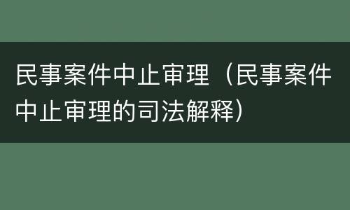 民事案件中止审理（民事案件中止审理的司法解释）
