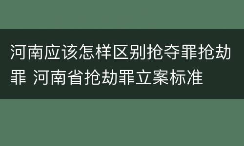 河南应该怎样区别抢夺罪抢劫罪 河南省抢劫罪立案标准