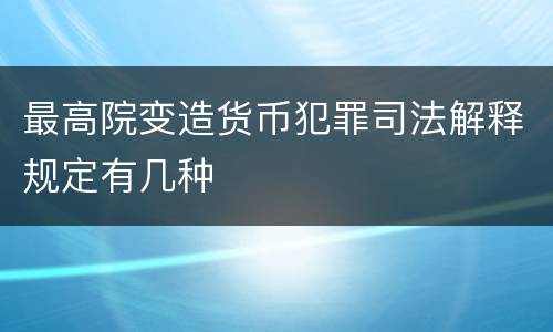 最高院变造货币犯罪司法解释规定有几种