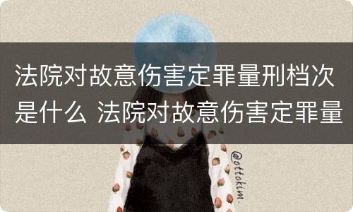 法院对故意伤害定罪量刑档次是什么 法院对故意伤害定罪量刑档次是什么标准