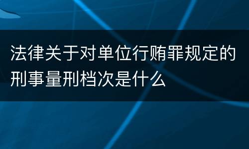 法律关于对单位行贿罪规定的刑事量刑档次是什么