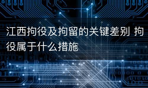 江西拘役及拘留的关键差别 拘役属于什么措施