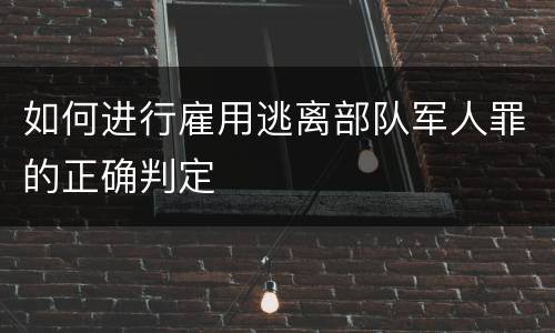 如何进行雇用逃离部队军人罪的正确判定
