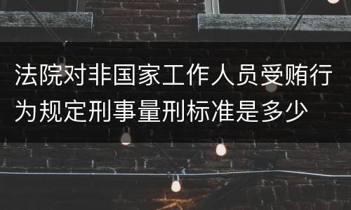 法院对非国家工作人员受贿行为规定刑事量刑标准是多少