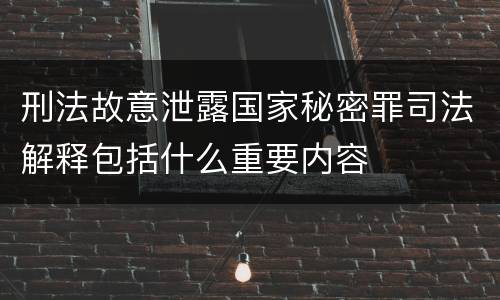 刑法故意泄露国家秘密罪司法解释包括什么重要内容