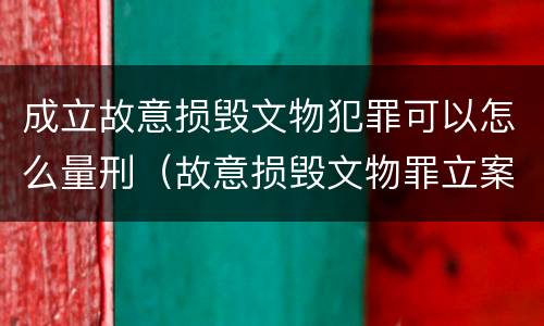 成立故意损毁文物犯罪可以怎么量刑（故意损毁文物罪立案标准）