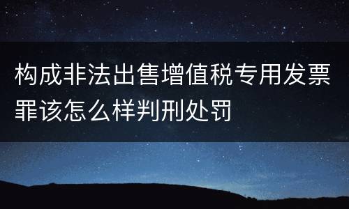 构成非法出售增值税专用发票罪该怎么样判刑处罚