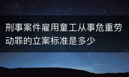 刑事案件雇用童工从事危重劳动罪的立案标准是多少