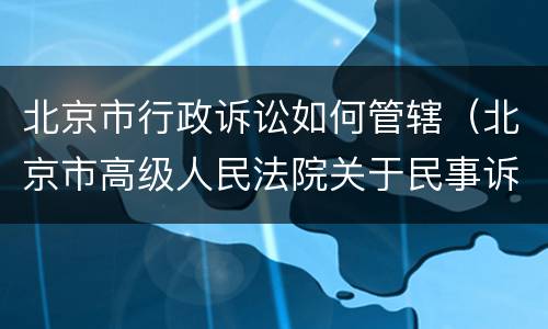 北京市行政诉讼如何管辖（北京市高级人民法院关于民事诉讼管辖）