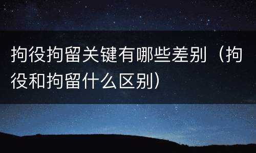 拘役拘留关键有哪些差别（拘役和拘留什么区别）