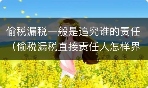 偷税漏税一般是追究谁的责任（偷税漏税直接责任人怎样界定）