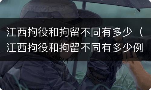江西拘役和拘留不同有多少（江西拘役和拘留不同有多少例）