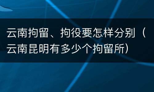 云南拘留、拘役要怎样分别（云南昆明有多少个拘留所）