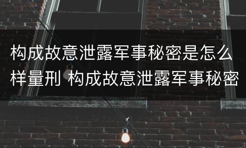 构成故意泄露军事秘密是怎么样量刑 构成故意泄露军事秘密是怎么样量刑的