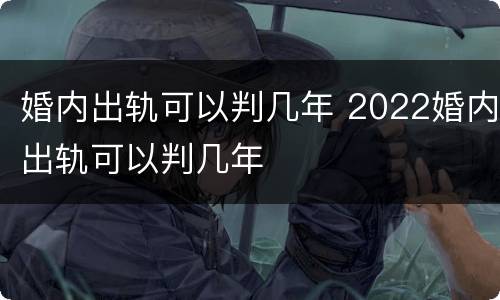 婚内出轨可以判几年 2022婚内出轨可以判几年
