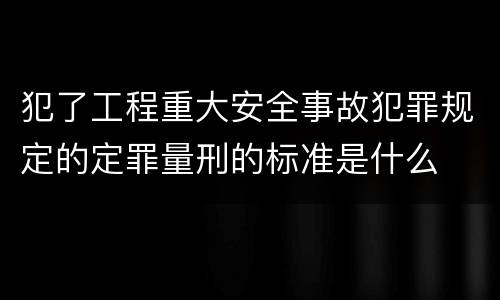 犯了工程重大安全事故犯罪规定的定罪量刑的标准是什么