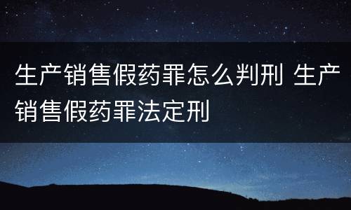 生产销售假药罪怎么判刑 生产销售假药罪法定刑
