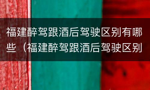 福建醉驾跟酒后驾驶区别有哪些（福建醉驾跟酒后驾驶区别有哪些呢）