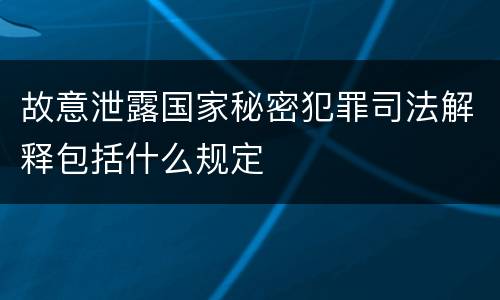 故意泄露国家秘密犯罪司法解释包括什么规定