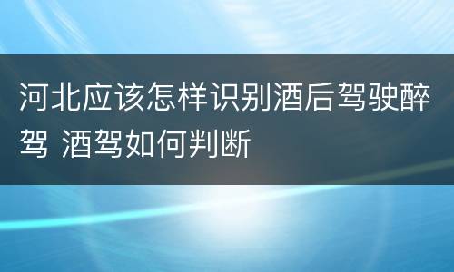 河北应该怎样识别酒后驾驶醉驾 酒驾如何判断