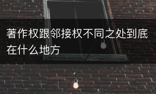 著作权跟邻接权不同之处到底在什么地方