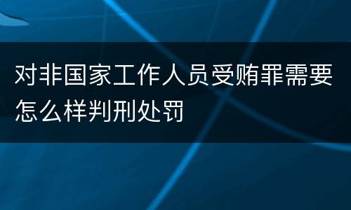 对非国家工作人员受贿罪需要怎么样判刑处罚