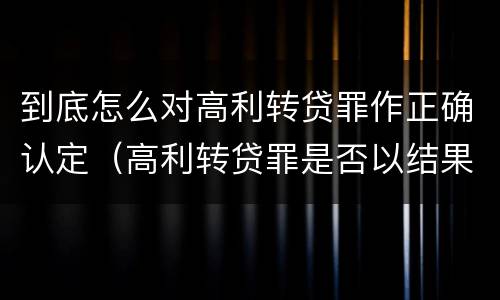 到底怎么对高利转贷罪作正确认定（高利转贷罪是否以结果定罪）