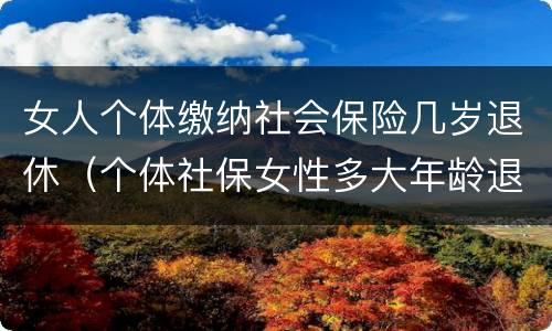 女人个体缴纳社会保险几岁退休（个体社保女性多大年龄退休）