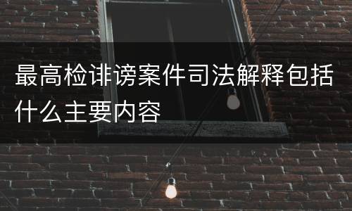 最高检诽谤案件司法解释包括什么主要内容
