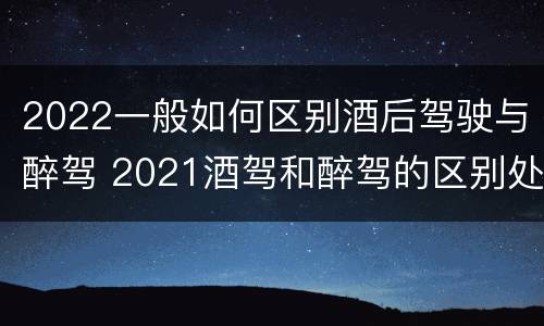 2022一般如何区别酒后驾驶与醉驾 2021酒驾和醉驾的区别处罚