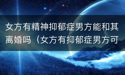 女方有精神抑郁症男方能和其离婚吗（女方有抑郁症男方可以提出离婚吗女方可以多要些赔偿吗）