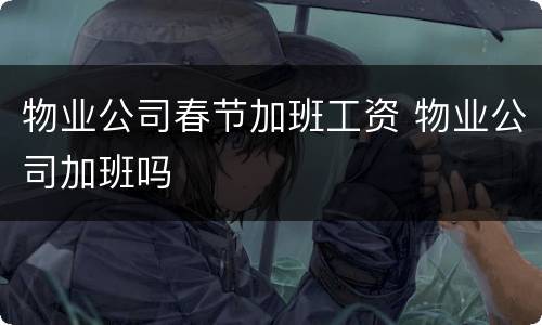 物业公司春节加班工资 物业公司加班吗