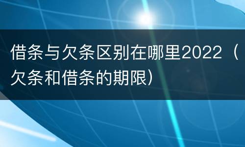 借条与欠条区别在哪里2022（欠条和借条的期限）