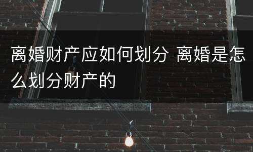 离婚财产应如何划分 离婚是怎么划分财产的