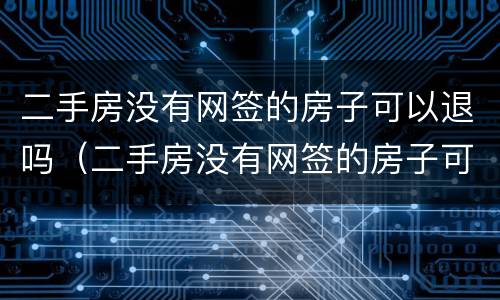 二手房没有网签的房子可以退吗（二手房没有网签的房子可以退吗现在）