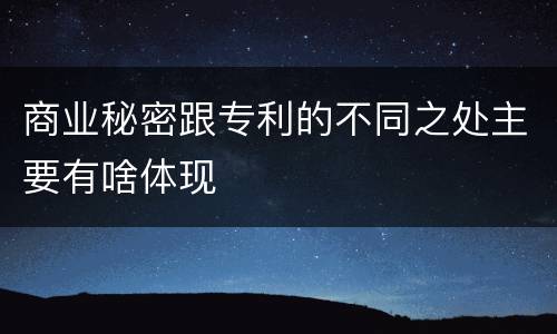 商业秘密跟专利的不同之处主要有啥体现