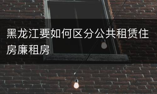 黑龙江要如何区分公共租赁住房廉租房