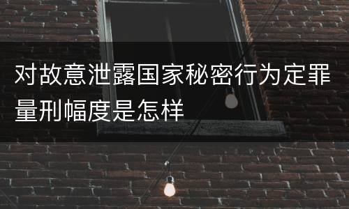 对故意泄露国家秘密行为定罪量刑幅度是怎样