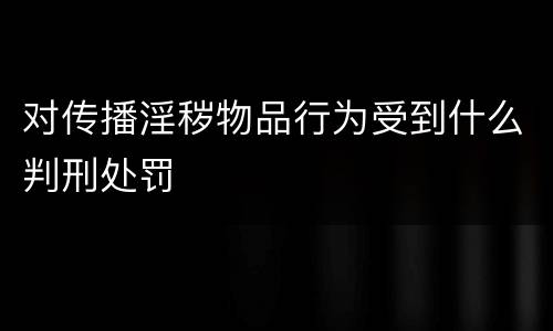 对传播淫秽物品行为受到什么判刑处罚