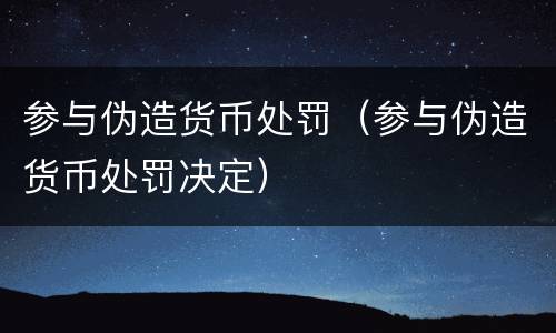 参与伪造货币处罚（参与伪造货币处罚决定）
