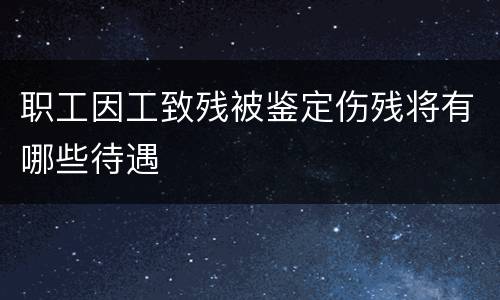职工因工致残被鉴定伤残将有哪些待遇