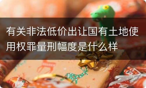 有关非法低价出让国有土地使用权罪量刑幅度是什么样
