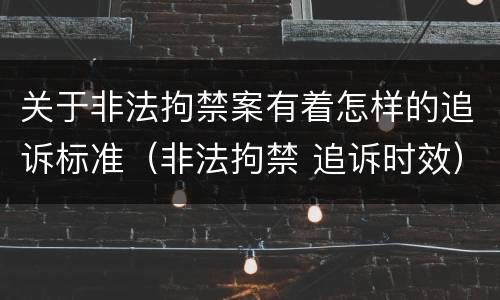 关于非法拘禁案有着怎样的追诉标准（非法拘禁 追诉时效）