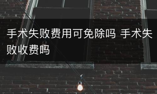手术失败费用可免除吗 手术失败收费吗