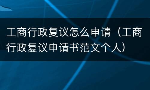 工商行政复议怎么申请（工商行政复议申请书范文个人）