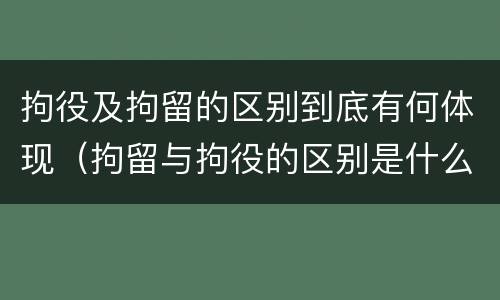拘役及拘留的区别到底有何体现（拘留与拘役的区别是什么?）