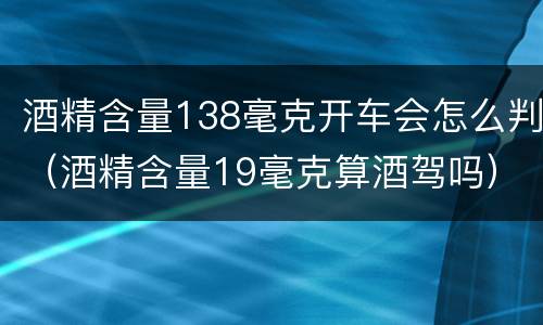 酒精含量138毫克开车会怎么判（酒精含量19毫克算酒驾吗）