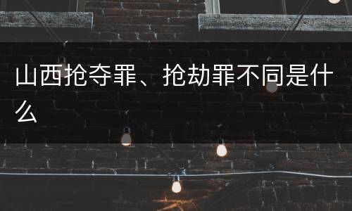 山西抢夺罪、抢劫罪不同是什么