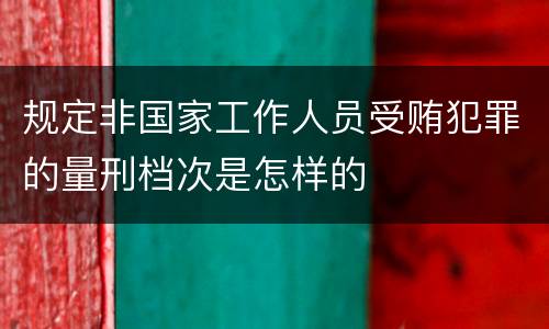 规定非国家工作人员受贿犯罪的量刑档次是怎样的