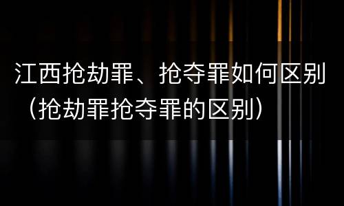 江西抢劫罪、抢夺罪如何区别（抢劫罪抢夺罪的区别）